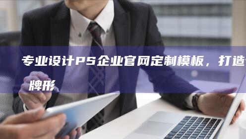 专业设计PS企业官网定制模板，打造专属品牌形象