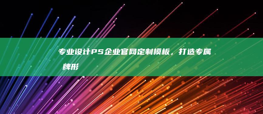 专业设计PS企业官网定制模板，打造专属品牌形象